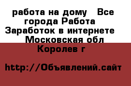 работа на дому - Все города Работа » Заработок в интернете   . Московская обл.,Королев г.